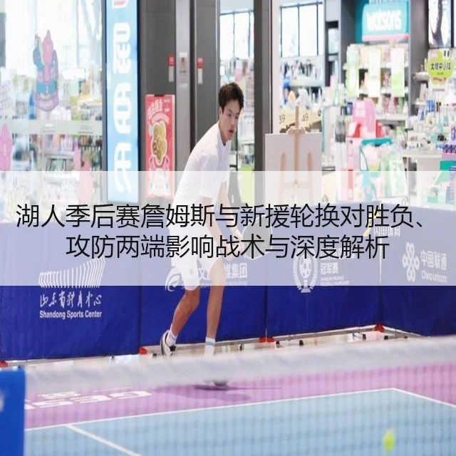 湖人季后赛詹姆斯与新援轮换对胜负、攻防两端影响战术与深度解析